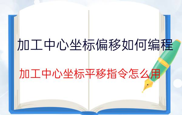 加工中心坐标偏移如何编程 加工中心坐标平移指令怎么用？